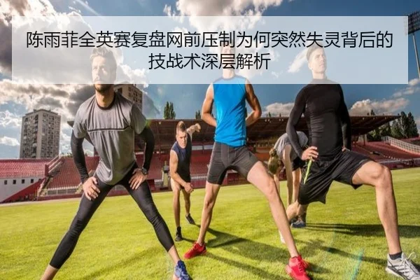 陈雨菲全英赛复盘网前压制为何突然失灵背后的技战术深层解析 - BAJIESPORTS