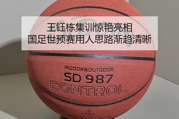 王钰栋集训惊艳亮相 国足世预赛用人思路渐趋清晰(BAJIESPORTS)